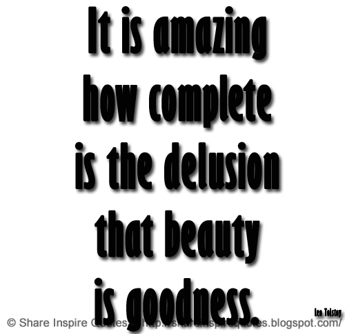 It is amazing how complete is the delusion that beauty is goodness. ~Leo Tolstoy