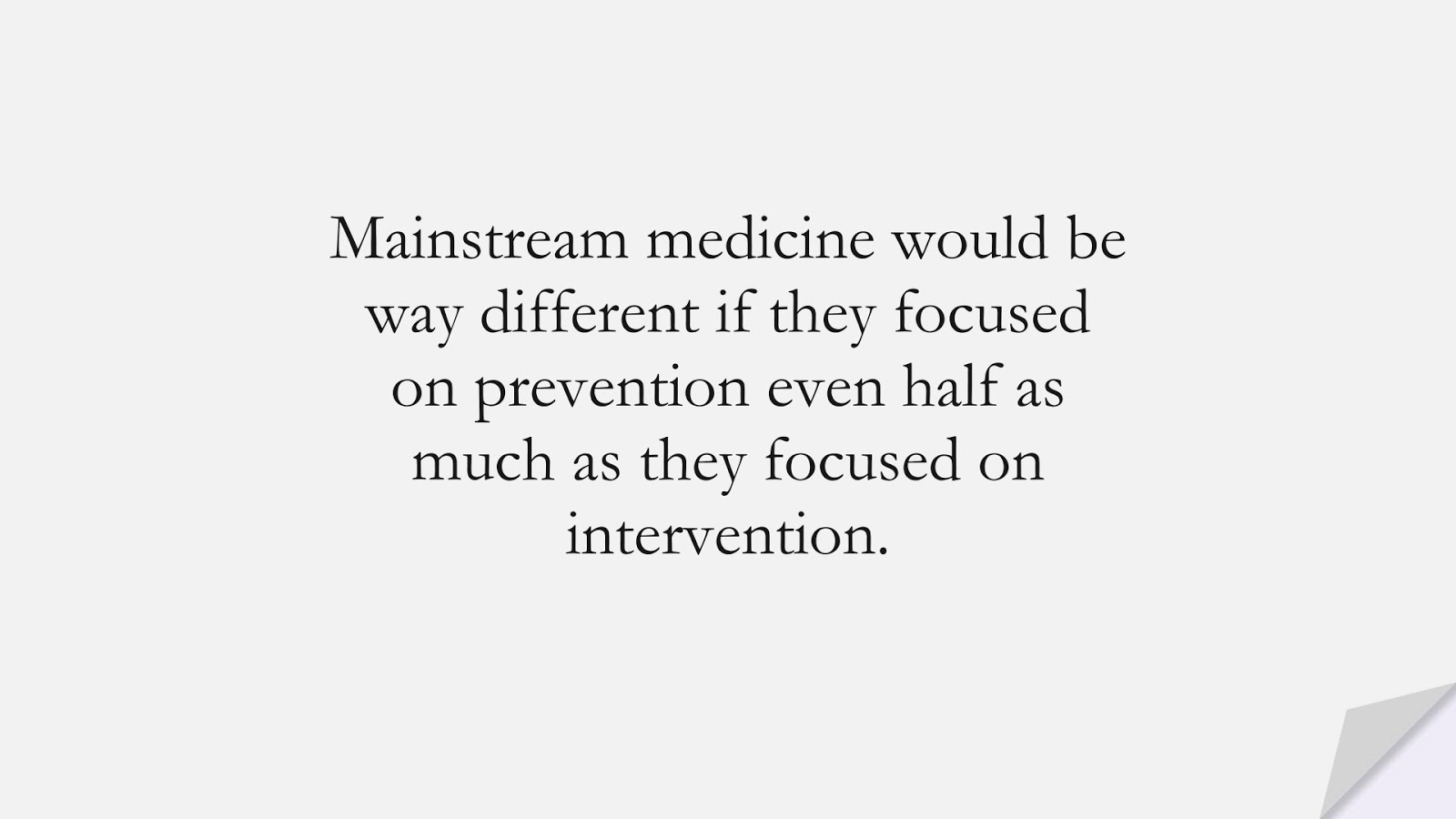 Mainstream medicine would be way different if they focused on prevention even half as much as they focused on intervention.FALSE
