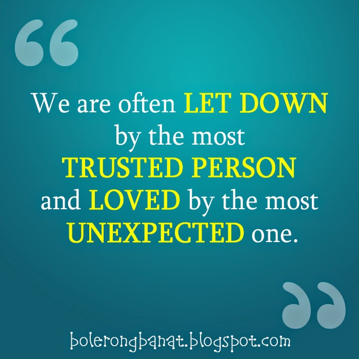We often let down by the most trusted person and loved by the most unexpected one.