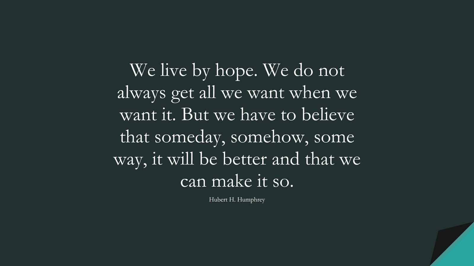 We live by hope. We do not always get all we want when we want it. But we have to believe that someday, somehow, some way, it will be better and that we can make it so. (Hubert H. Humphrey);  #HopeQuotes