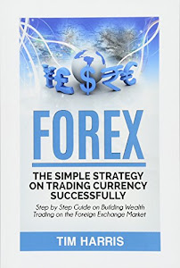 Forex: The Simple Strategy on Trading Currency Successfully - Step by Step Guide on Building Wealth Trading on the Foreign Exchange Market