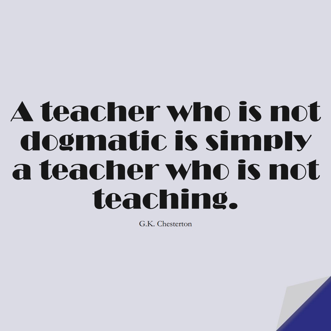 A teacher who is not dogmatic is simply a teacher who is not teaching. (G.K. Chesterton);  #EducationQuotes