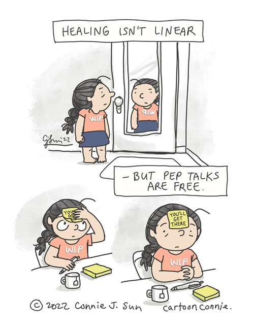 3-panel comic of a cartoon girl with a braid, wearing a t-shirt with W.I.P. on it. Panel 1: She is looking into a mirror with a flat expression. Caption reads, "Healing isn't linear." Panel 2: She is at her desk with a post-it pad, pen, and tea mug, putting a bright post-it note on her head. Panel 3: Hands, folded in front of her, she patiently waits. Caption reads, "But pep talks are free." The post-it note on her forehead says, "You'll get there." (WIP = work in progress) Webcomic strip by Connie Sun, cartoonconnie, 2022.