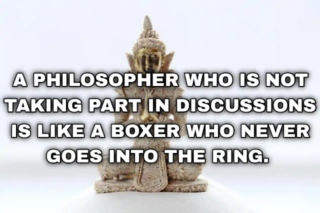 A philosopher who is not taking part in discussions is like a boxer who never goes into the ring.