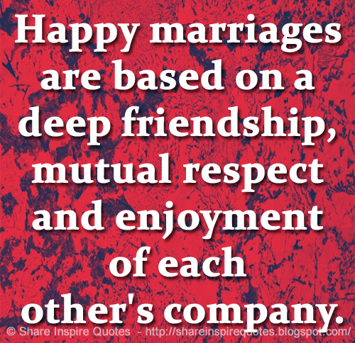 Happy marriages are based on a deep friendship, mutual respect and enjoyment of each other's company.