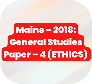Mains – 2018: General Studies Paper – 4 (ETHICS) UPSC Civil Services Mains Exam – 2018