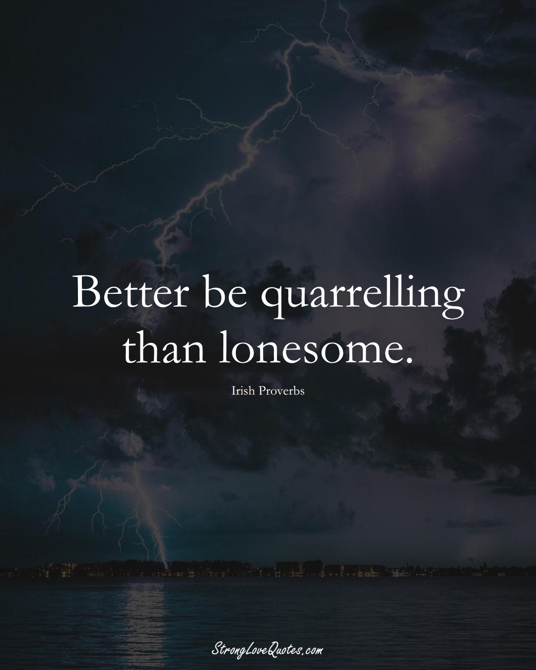 Better be quarrelling than lonesome. (Irish Sayings);  #EuropeanSayings
