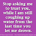 Stop asking me to trust you, while I am still coughing up water from the last time you let me drown.