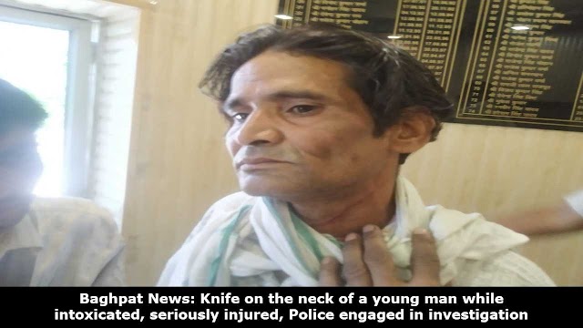 Baghpat News: Knife on the neck of a young man while intoxicated, seriously injured, Police engaged in investigation