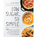 Low Sugar, So Simple : 100 Delicious Low-Sugar, Low-Carb, Gluten-Free Recipes for Eating Clean and Living Healthy