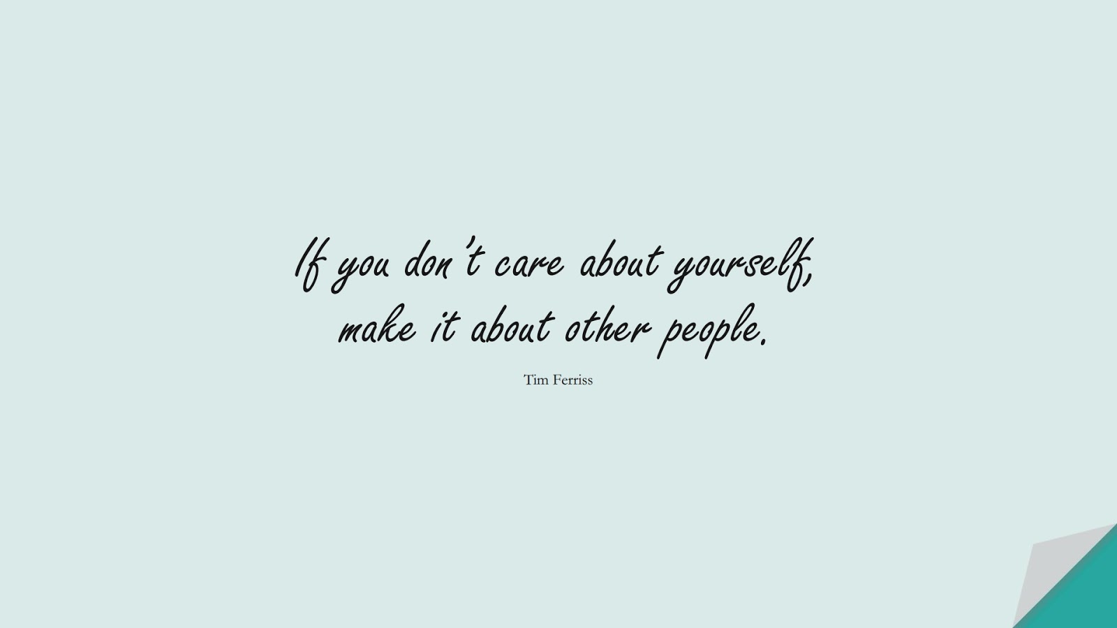 If you don’t care about yourself, make it about other people. (Tim Ferriss);  #TimFerrissQuotes