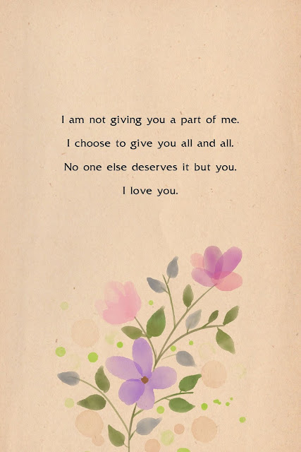 Love Quotes Cards Design 32-1 I am not giving you a part of me. I choose to give you all and all. No one else deserves it but you. I love you.