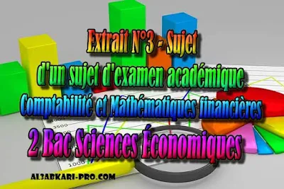 Extrait N°3 d'un sujet d'examen académique de comptabilite - Sujet - 2 Bac Sciences Économiques PDF, Comptabilité et Mathématiques financières, 2 bac Sciences Économiques, 2 bac, Examen National, baccalauréat, bac maroc, BAC, 2 éme Bac, Exercices, Cours, devoirs, examen nationaux, exercice, 2ème Baccalauréat, prof de soutien scolaire a domicile, cours gratuit, cours gratuit en ligne, cours particuliers, cours à domicile, soutien scolaire à domicile, les cours particuliers, cours de soutien, les cours de soutien, cours online, cour online.