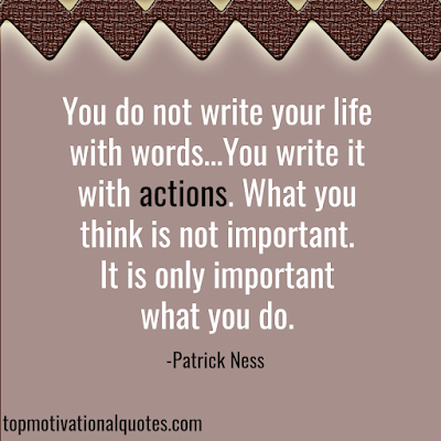 You do not write your life with words...You write it with actions. What you think is not important. It is only important what you do. - Motivational Words about life - patrick ness