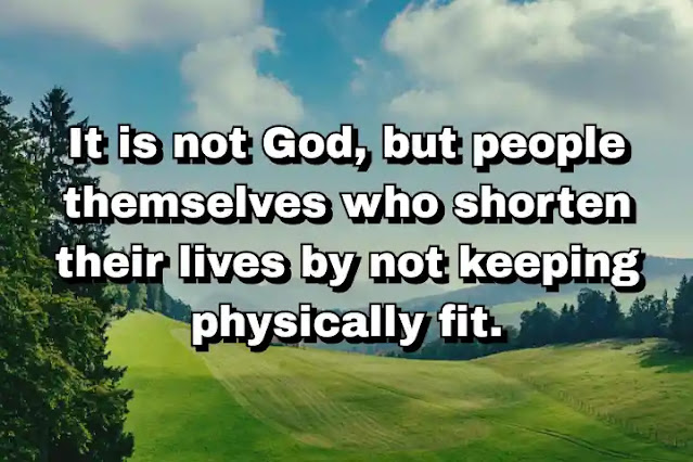 "It is not God, but people themselves who shorten their lives by not keeping physically fit." ~ Carl Linnaeus