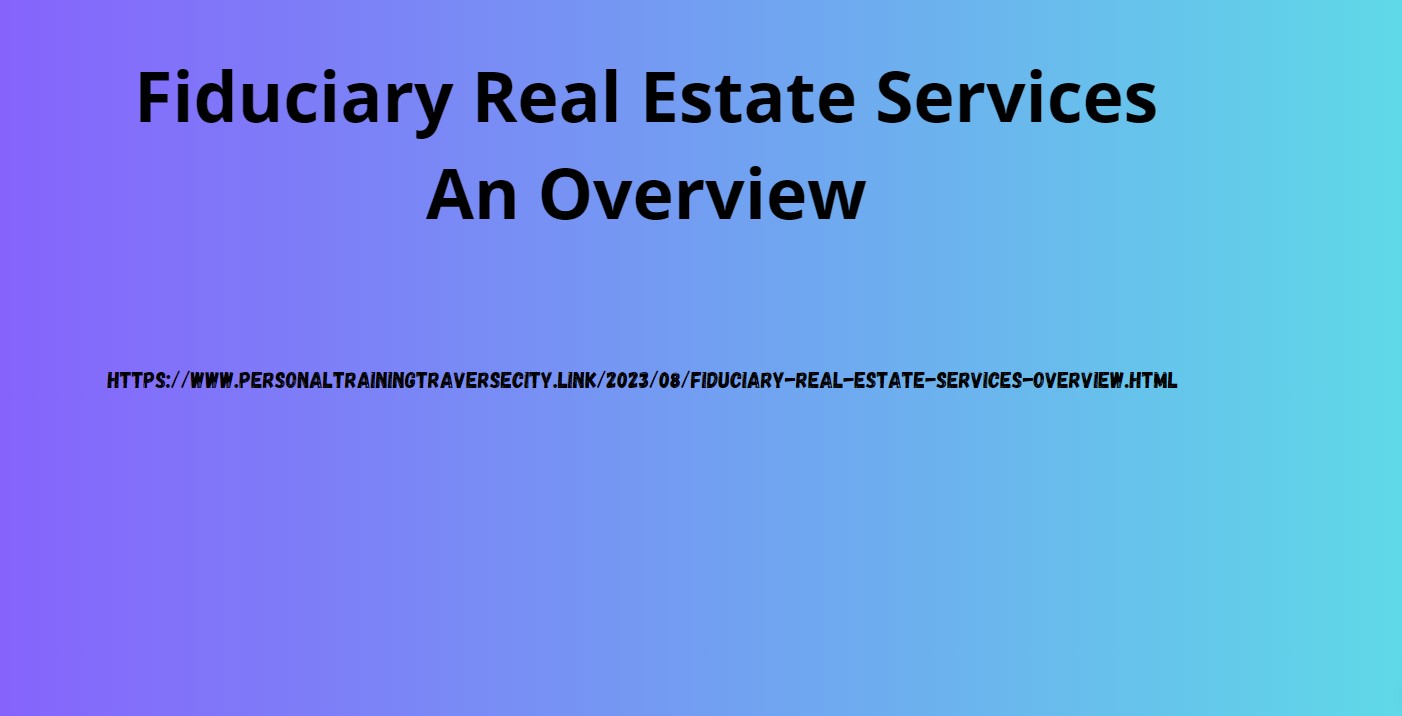 Fiduciary Real Estate Services An Overview