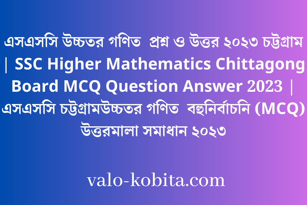 এসএসসি উচ্চতর গণিত  প্রশ্ন ও উত্তর ২০২৩ চট্টগ্রাম | SSC Higher Mathematics Chittagong Board MCQ Question Answer 2023 | এসএসসি চট্টগ্রাম উচ্চতর গণিত  বহুনির্বাচনি (MCQ) উত্তরমালা সমাধান ২০২৩