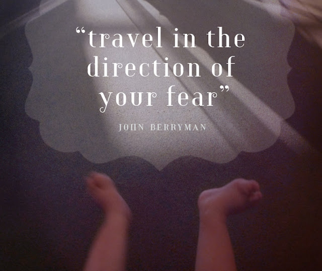 "travel in the direction of your fear" –John Berryman