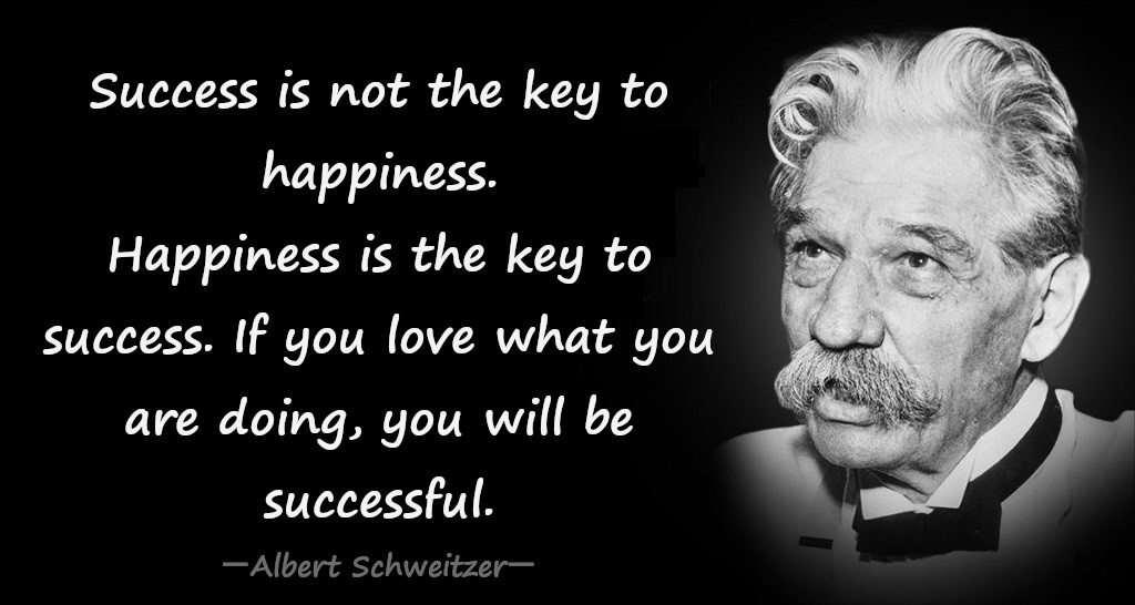 Success is not the key to happiness. Happiness is the key to success. If you love what you are doing, you will be successful. ― Albert Schweitzer