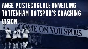 Ange Postecoglou Unveiling Tottenham Hotspur's Coaching Vision