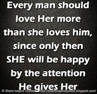 Every man should love HER more than she loves him, since only then SHE will be happy by the attention He gives Her 