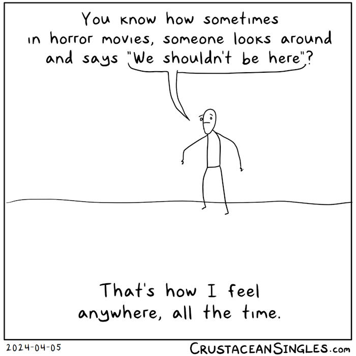 Top caption: You know how sometimes  in horror movies, someone looks around and says "We shouldn't be here"? A stick figure standing on a lumpy but featureless plane looks anxious and has a speech bubble leading up to the "We shouldn't be here". Bottom caption: That's how I feel anywhere, all the time. END