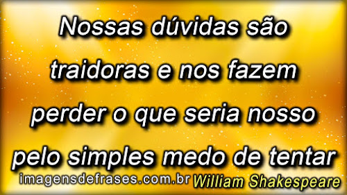 Nossas dúvidas são traidoras e nos fazem perder o que seria nosso pelo simples medo de tentar