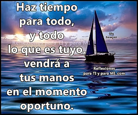 Haz tiempo para todo, y todo lo que es tuyo, vendrá a tus manos en el momento oportuno.