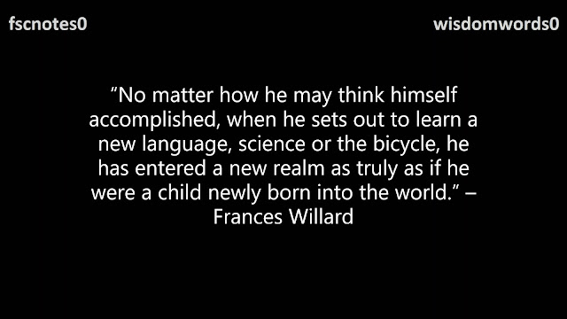 23. “No matter how he may think himself accomplished, when he sets out to learn a new language, science or the bicycle, he has entered a new realm as truly as if he were a child newly born into the world.” – Frances Willard