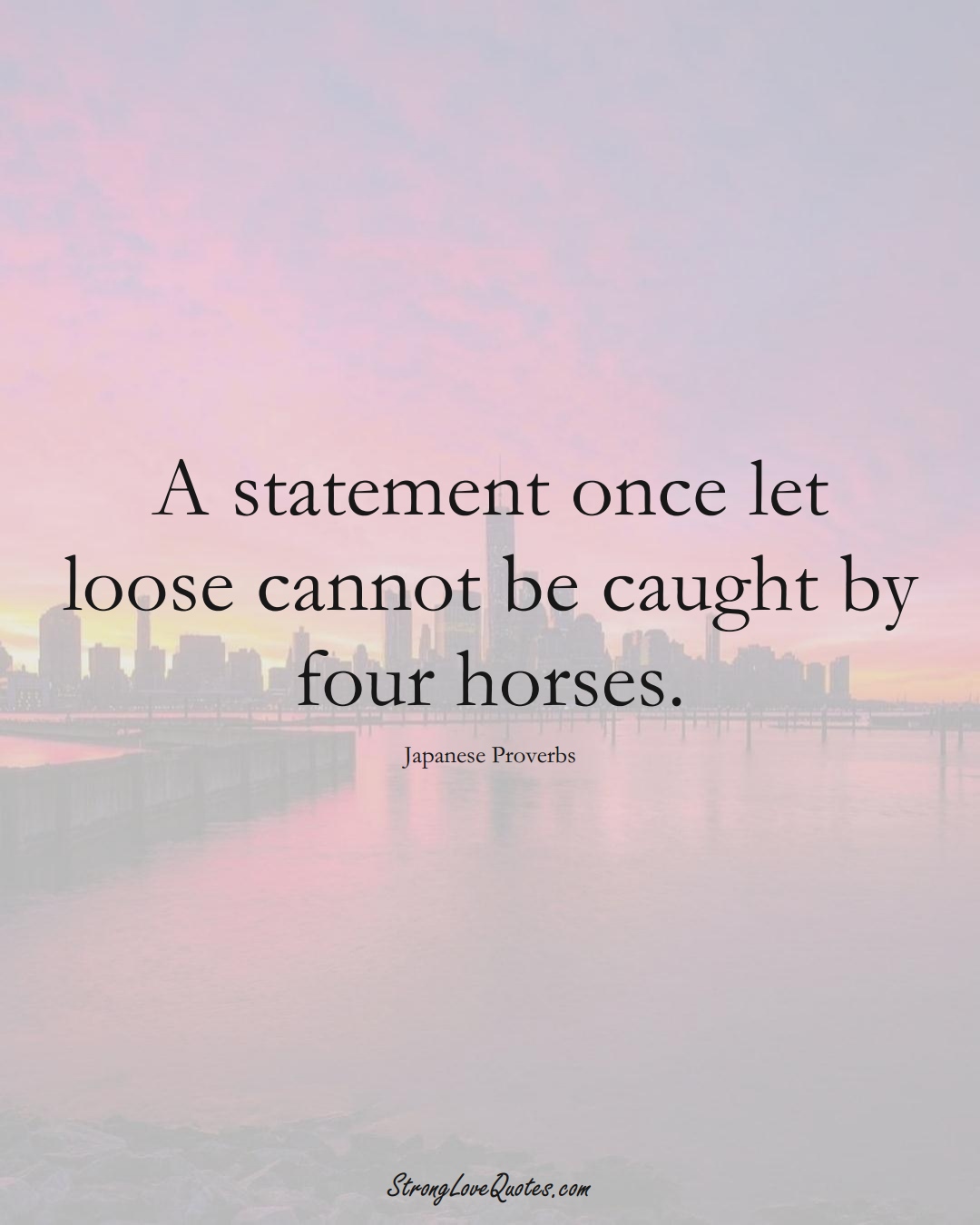 A statement once let loose cannot be caught by four horses. (Japanese Sayings);  #AsianSayings