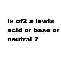 Is of2 a lewis acid or base or neutral ?