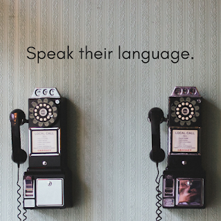 Speak their language. 