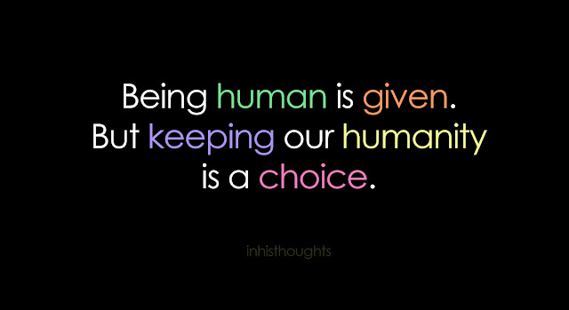 Being human is a given. But keeping our humanity is a choice.