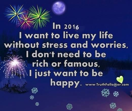In 2016 I want to live my life without stress and worries, I don't need to be rich or famous I just want to be Hapy