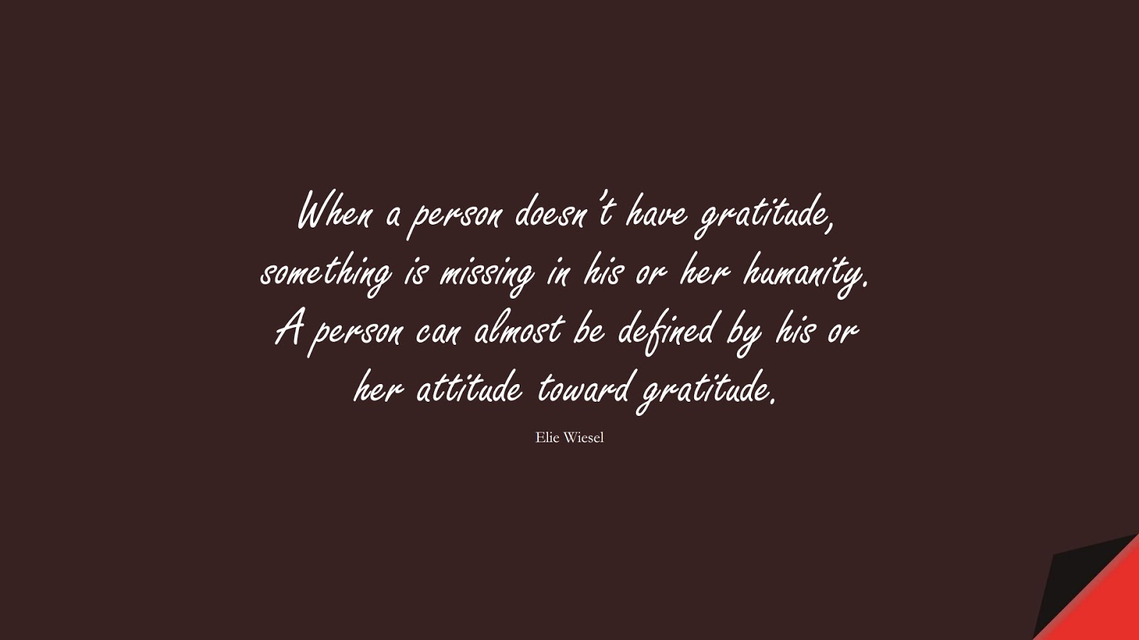 When a person doesn’t have gratitude, something is missing in his or her humanity. A person can almost be defined by his or her attitude toward gratitude. (Elie Wiesel);  #HumanityQuotes