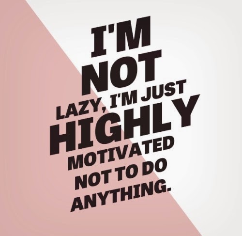 I'm not lazy, I'm just highly motivated not to do anything