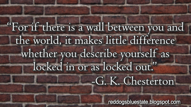 “For if there is a wall between you and the world, it makes little difference whether you describe yourself as locked in or as locked out.” -G. K. Chesterton