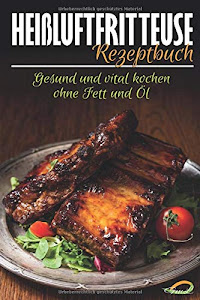Heißluftfritteuse Rezeptbuch: Gesund und vital kochen ohne Fett und Öl - Das Kochbuch für leckere Heißluftfritteusen Rezepte