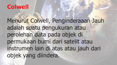 Menurut Colwell, Penginderaaan Jauh adalah suatu pengukuran atau perolehan data pada objek di permukaan bumi dari satelit atau instrumen lain di atas atau jauh dari objek yang diindera.