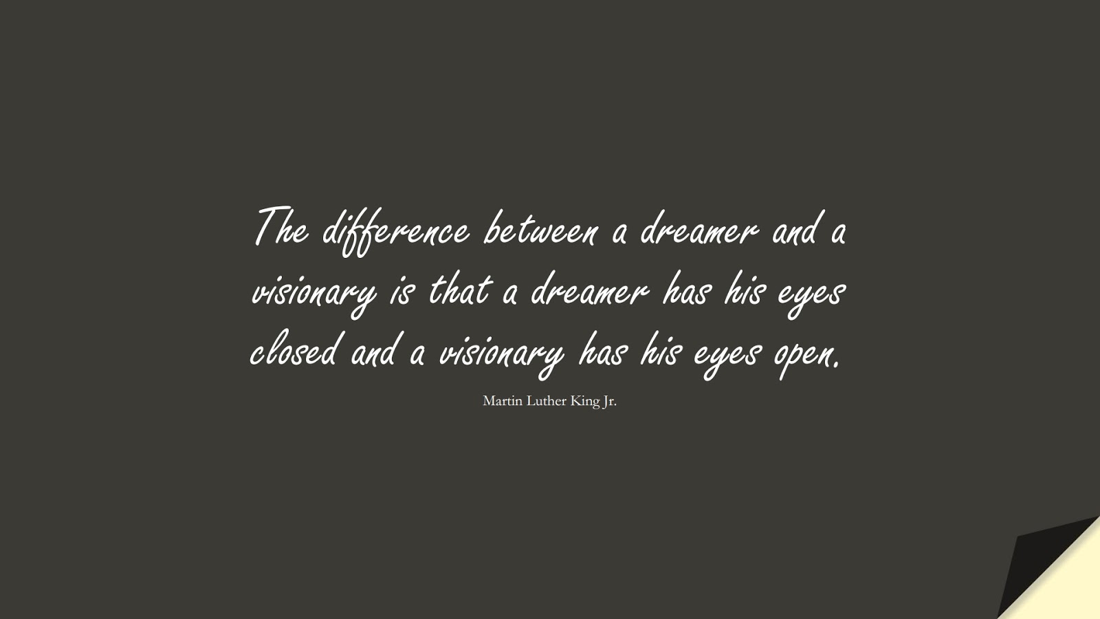 The difference between a dreamer and a visionary is that a dreamer has his eyes closed and a visionary has his eyes open. (Martin Luther King Jr.);  #MartinLutherKingJrQuotes