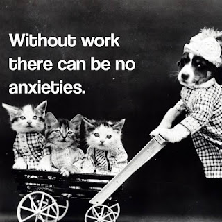 Without work there can be no anxieties.