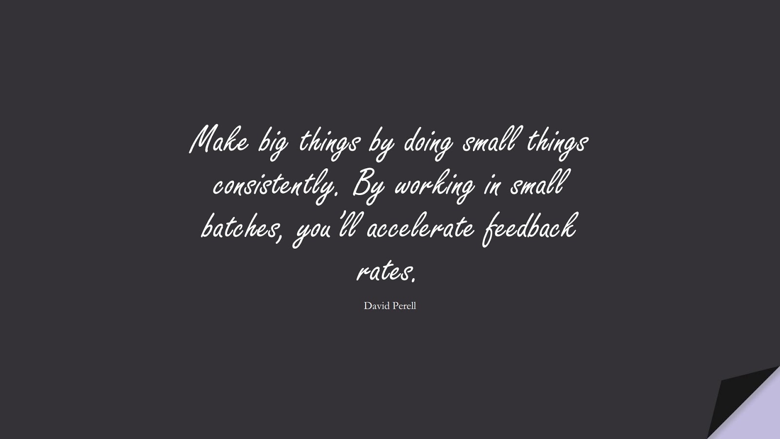 Make big things by doing small things consistently. By working in small batches, you’ll accelerate feedback rates. (David Perell);  #EncouragingQuotes