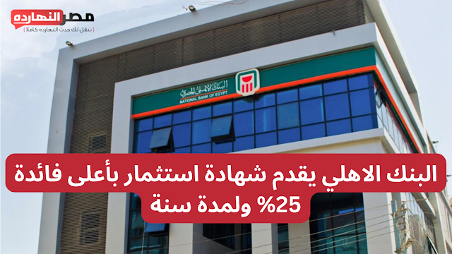 البنك الاهلي يقدم شهادة استثمار بأعلى فائدة 25% ولمدة سنة .. بأعلى فائدة في مصر