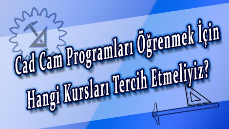 Cad Cam Programları Öğrenmek İçin Hangi Kursları Tercih Etmeliyiz?