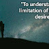 "To understand the limitation of things, desire them."