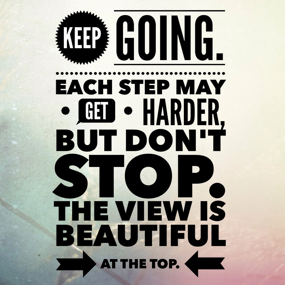 Keep going. Each step may get harder, but don't stop. The view is beautiful from the top quote motivation success