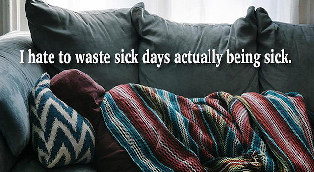 I hate to waste sick days actually being sick - Unattributed