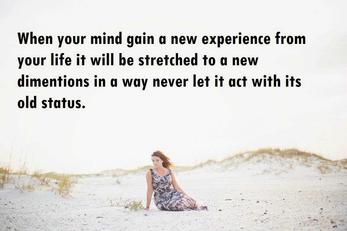 When your mind gain a new experience from your life it will be stretched to a new dimentions in a way never let it act with its old status