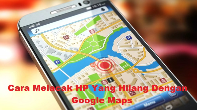 Cara Melacak HP Yang Hilang Dengan Google Maps