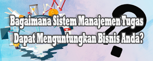 Bagaimana Sistem Manajemen Tugas Dapat Menguntungkan Bisnis Anda